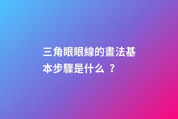 三角眼眼線的畫法基本步驟是什么？